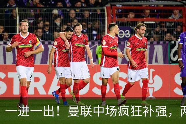 一进一出！曼联中场疯狂补强，两大门将转会计划接连生变