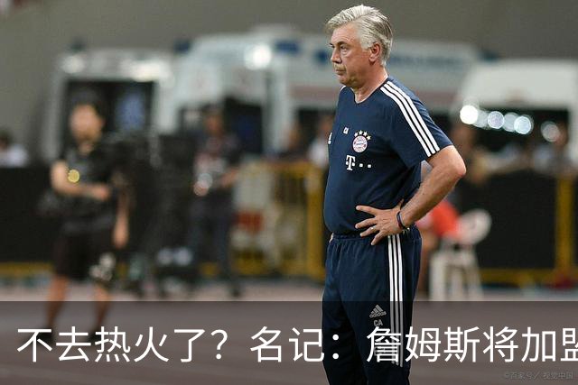 不去热火了？名记：詹姆斯将加盟骑士！本周将会宣布