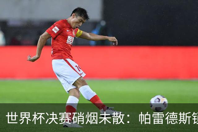 世界杯决赛硝烟未散：帕雷德斯锁喉对手，斯卡洛尼介入化解冲突