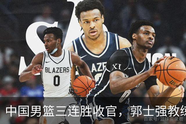 中国男篮三连胜收官，郭士强教练组或将启动三项重要调整，为中国男篮确立长期建队新核心