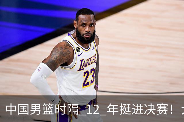 中国男篮时隔 12 年挺进决赛！大胜复仇新西兰，剑指队史第 12 冠