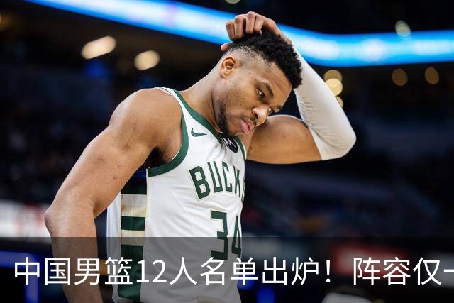 中国男篮12人名单出炉！阵容仅一人调整，对手前NBA球员缺战