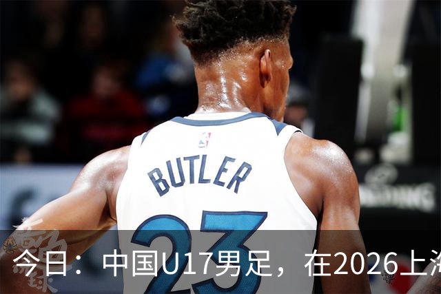 今日：中国U17男足，在2026上海明日之星冠军杯上