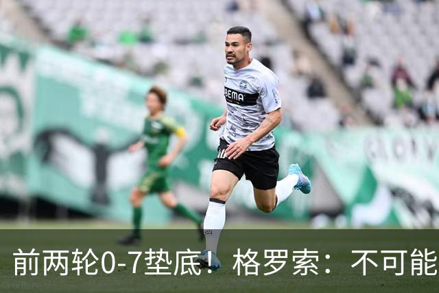 前两轮0-7垫底！格罗索：不可能有完美的强队；我们本想继续补强