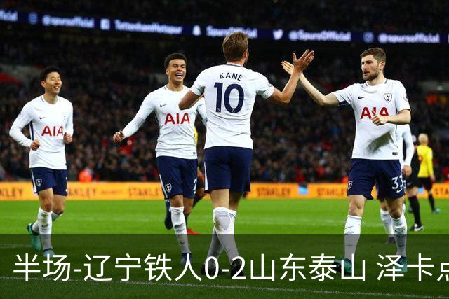 半场-辽宁铁人0-2山东泰山 泽卡点射+双响谢文能助攻马德鲁加造点