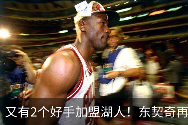 又有2个好手加盟湖人！东契奇再添帮手，复仇雷霆有戏了