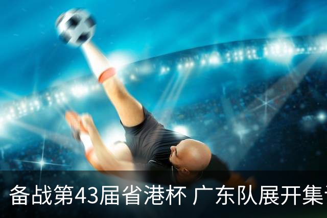 备战第43届省港杯 广东队展开集训 周穗安任主帅