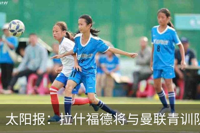 太阳报：拉什福德将与曼联青训队友图安泽贝交手，两人是小学同学