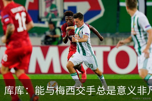 库库：能与梅西交手总是意义非凡，这或许是他国家队生涯最后一战