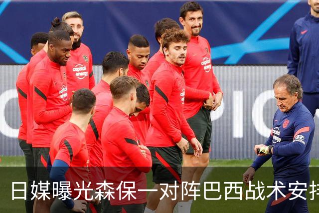 日媒曝光森保一对阵巴西战术安排 补水时要求死守到加时