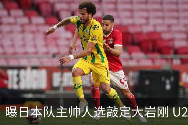 曝日本队主帅人选敲定大岩刚 U23亚洲杯曾率队4-0中国