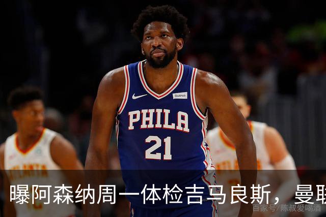 曝阿森纳周一体检吉马良斯，曼联6000万镑追纽卡后卫