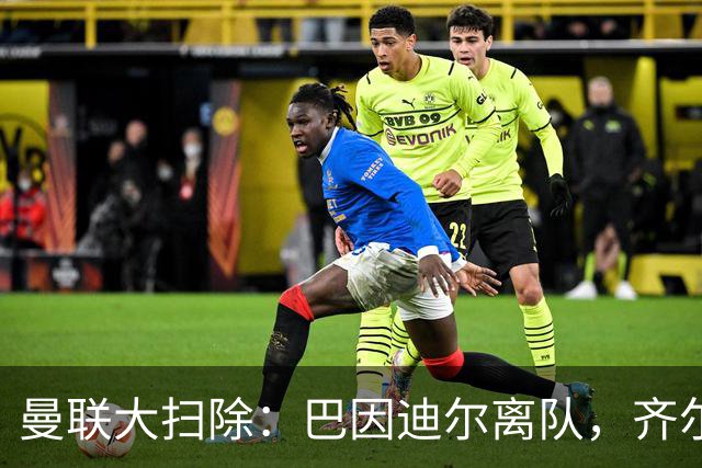 曼联大扫除：巴因迪尔离队，齐尔克泽去意已决