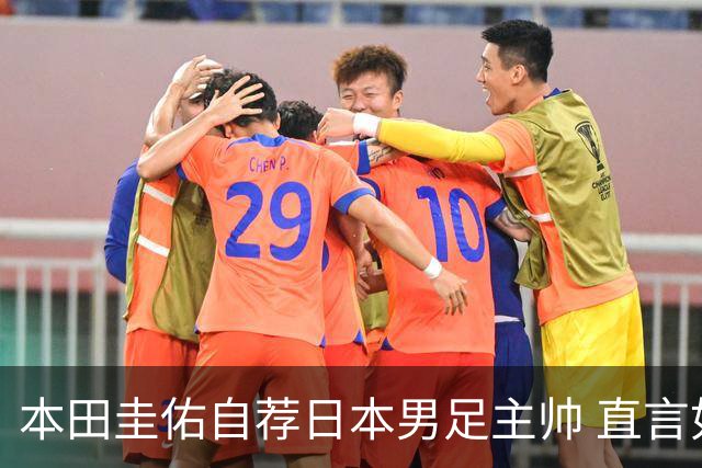 本田圭佑自荐日本男足主帅 直言如果输掉亚洲杯就下课