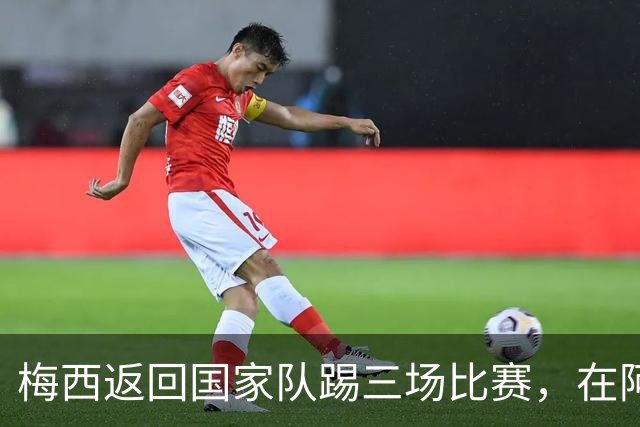 梅西返回国家队踢三场比赛，在阿根廷本土会出场，在中国还没谈拢