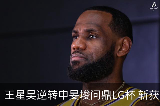 王星昊逆转申旻埈问鼎LG杯 斩获生涯第二个世界冠军