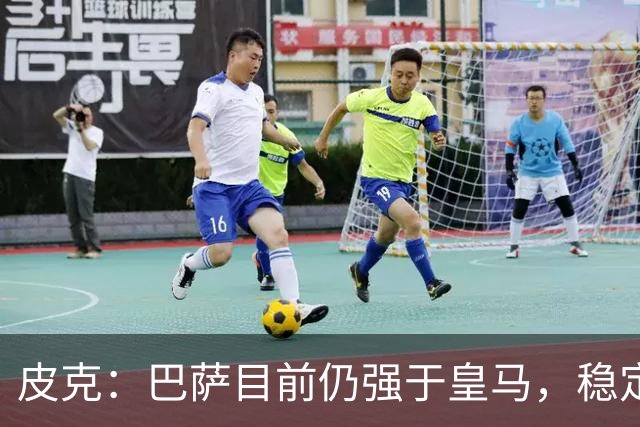 皮克：巴萨目前仍强于皇马，稳定性是他们的一大优势