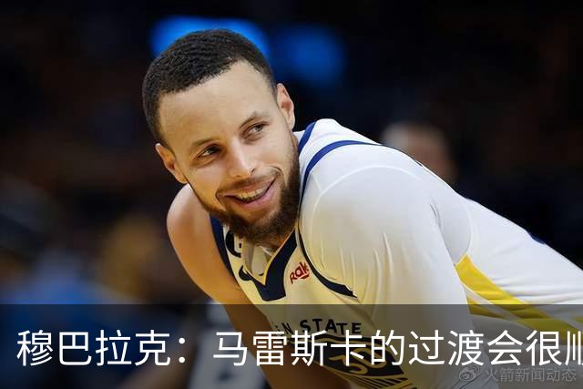 穆巴拉克：马雷斯卡的过渡会很顺利 他的到来将是一笔宝贵的财富