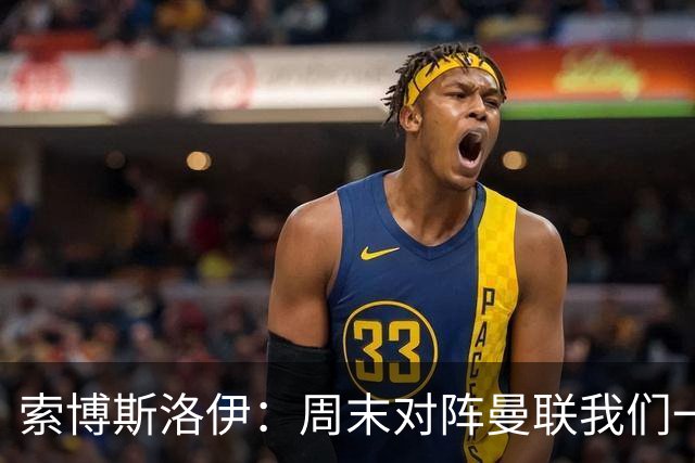索博斯洛伊：周末对阵曼联我们一定要进球
