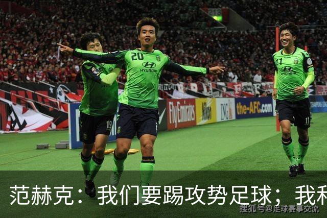 范赫克：我们要踢攻势足球；我和德泽尔比关系很好