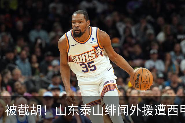 被截胡！山东泰山绯闻外援遭西甲豪门抢夺，夏窗换外援计划再度搁浅
