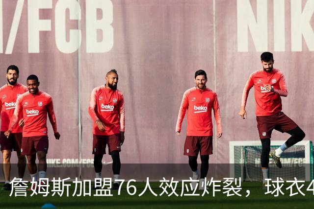 詹姆斯加盟76人效应炸裂，球衣48小时创销售纪录，费城物价门票暴涨4倍