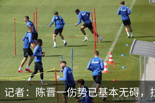 记者：陈晋一伤势已基本无碍，拉唐、阿苏埃、马纳法将出战足协杯