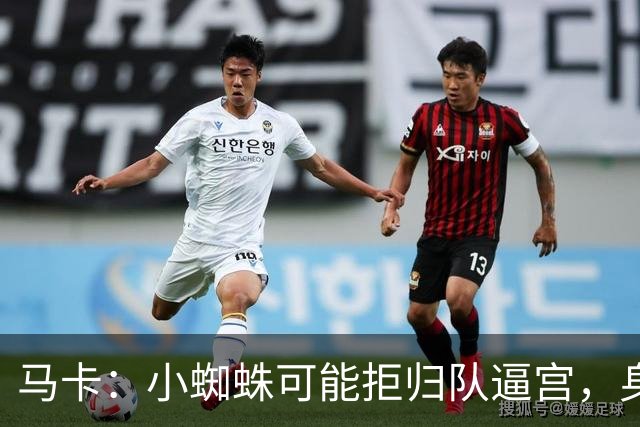 马卡：小蜘蛛可能拒归队逼宫，身边人暗示8月10日不报到
