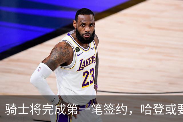 骑士将完成第一笔签约，哈登或要降薪超过2000万，才能得到库明加