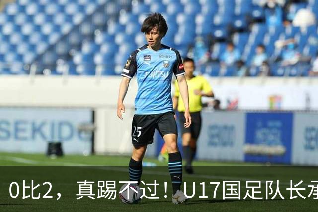 0比2，真踢不过！U17国足队长承认：我们在亚洲没见过这种球队