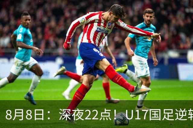 8月8日：深夜22点！U17国足逆转药厂封神，赵松源一战成名，河床要慌了