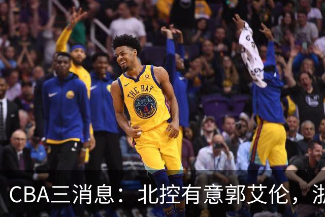 CBA三消息：北控有意郭艾伦，浙江队仁至义尽，陶汉林有情有义