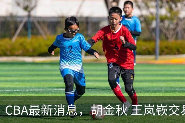 CBA最新消息，胡金秋 王岚嵚交易谈判进行中，广东两球员有新动态