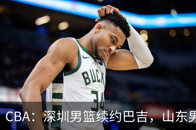 CBA：深圳男篮续约巴吉，山东男篮两年定薪续约高诗岩，刘毅加盟NBL，洛夫顿要求大幅度涨薪，孙思尧签约吉林